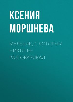 обложка книги Мальчик, с которым никто не разговаривал автора Ксения Моршнева