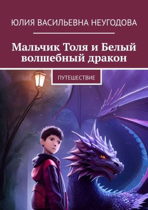 обложка книги Мальчик Толя и Белый волшебный дракон. Путешествие автора Юлия Неугодова