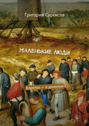 обложка книги Маленькие люди. Коротко – о длинном автора Григорий Саркисов