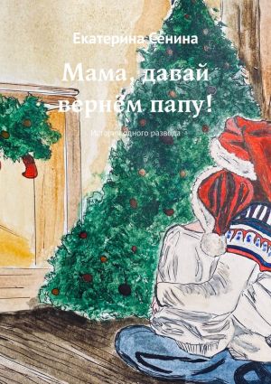 обложка книги Мама, давай вернём папу! История одного развода автора Екатерина Сенина