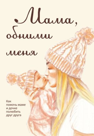 обложка книги Мама, обними меня, или Как помочь маме и дочке полюбить друг друга автора Лариса Милованова