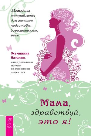 обложка книги Мама, здравствуй, это я! Методика оздоровления для женщин: подготовка, беременность, роды автора Наталия Осьминина