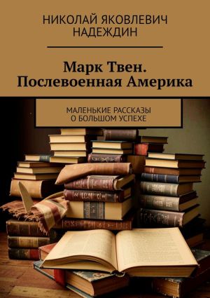 обложка книги Марк Твен. Послевоенная Америка. Маленькие рассказы о большом успехе автора Николай Надеждин