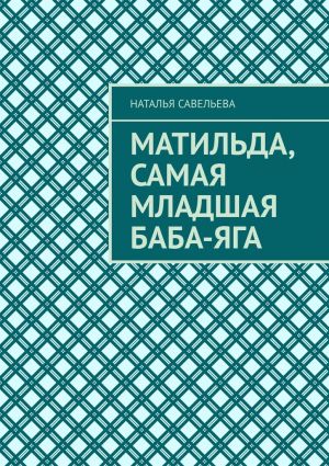 обложка книги Матильда, самая младшая Баба-яга автора Наталья Савельева