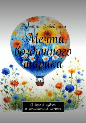 обложка книги Мечта воздушного шарика. О вере в чудеса и исполнениях мечты автора Руслана Лебедушко