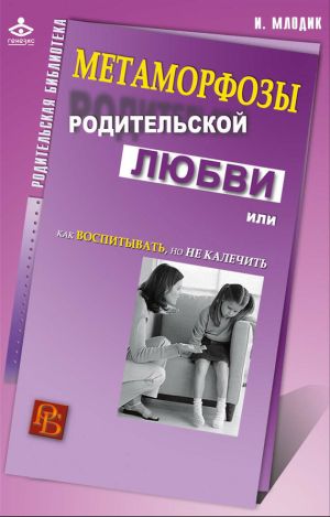 обложка книги Метаморфозы родительской любви, или Как воспитывать, но не калечить автора Ирина Млодик