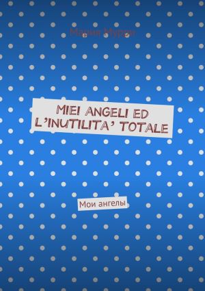 обложка книги Miei angeli ed l’inutilita’ totale. Мои ангелы автора Мария Мурри