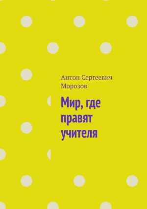 обложка книги Мир, где правят учителя автора Антон Морозов