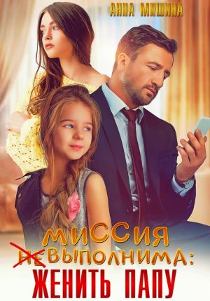 обложка книги Миссия (не)выполнима: женить папу автора Анна Мишина