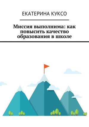обложка книги Миссия выполнима: как повысить качество образования в школе автора Екатерина Куксо