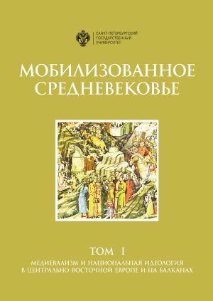 обложка книги Мобилизованное Средневековье. Том 1. Медиевализм и национальная идеология в Центрально-Восточной Европе и на Балканах автора Коллектив авторов