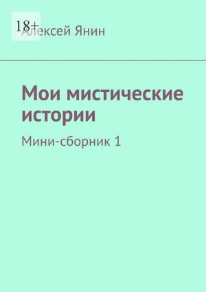 обложка книги Мои мистические истории. Мини-сборник 1 автора Алексей Янин