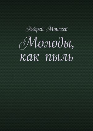 обложка книги Молоды, как пыль автора Андрей Моисеев