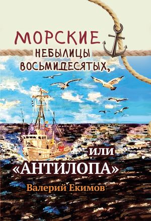 обложка книги Морские небылицы восьмидесятых, или «Антилопа» автора Валерий Екимов