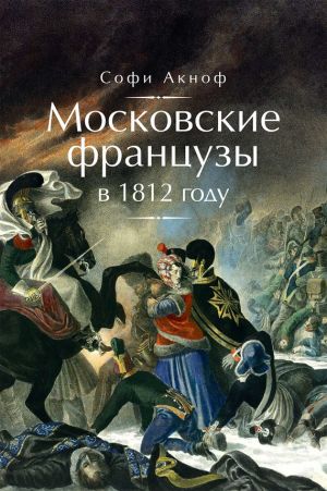 обложка книги Московские французы в 1812 году. От московского пожара до Березины автора Софи Аскиноф