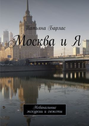 обложка книги Москва и Я. Небанальные экскурсии и сюжеты автора Татьяна Барлас