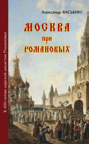 обложка книги Москва при Романовых. К 400-летию царской династии Романовых автора Александр Васькин