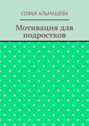 обложка книги Мотивация для подростков автора Софья Альмашева