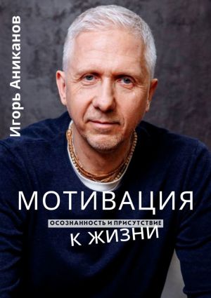 обложка книги Мотивация к жизни. Осознанность и присутствие автора Игорь Аниканов