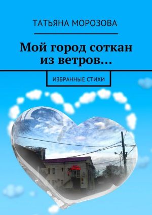 обложка книги Мой город соткан из ветров… Избранные стихи автора Татьяна Морозова