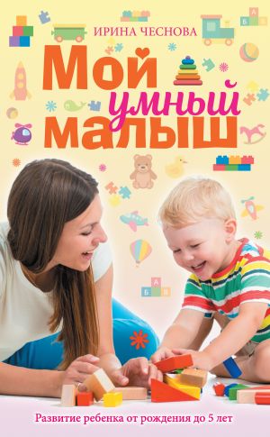 обложка книги Мой умный малыш. Развитие ребенка от рождения до пяти лет автора Ирина Чеснова