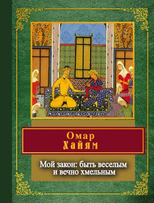 обложка книги Мой закон: быть веселым и вечно хмельным автора Омар Хайям