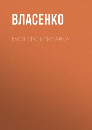 обложка книги Моя мультиварка: вкусно и просто автора Елена Власенко