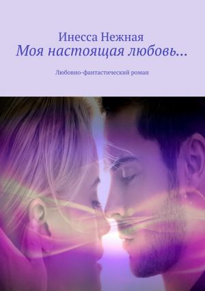 обложка книги Моя настоящая любовь… Любовно-фантастический роман автора Инесса Нежная