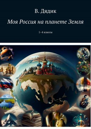 обложка книги Моя Россия на планете Земля. 1–4 классы автора Виктория Дядик