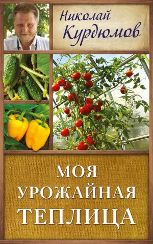 обложка книги Моя урожайная теплица автора Николай Курдюмов