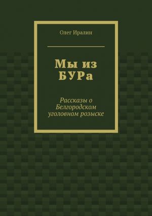 обложка книги Мы из БУРа. Рассказы о Белгородском уголовном розыске автора Олег Иралин