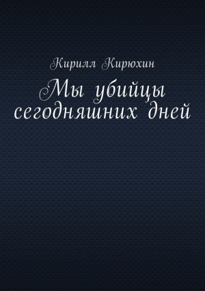 обложка книги Мы убийцы сегодняшних дней автора Кирилл Кирюхин