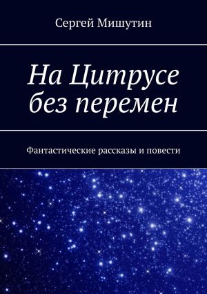 обложка книги На Цитрусе без перемен. Фантастические рассказы и повести автора Сергей Мишутин