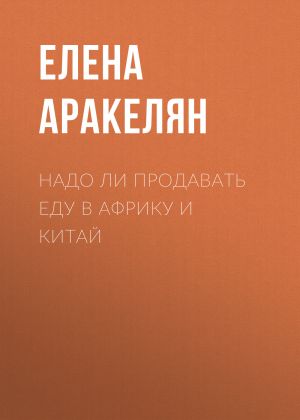 обложка книги Надо ли продавать еду в Африку и Китай автора Елена АРАКЕЛЯН