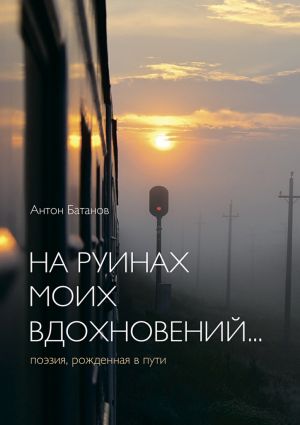 обложка книги На руинах моих вдохновений… Поэзия, рождённая в пути автора Антон Батанов