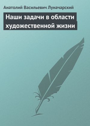 обложка книги Наши задачи в области художественной жизни автора Анатолий Луначарский
