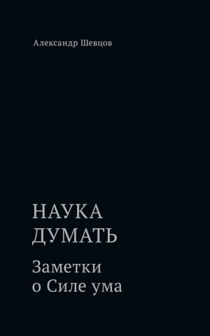 обложка книги Наука думать. Заметки о Силе ума автора Александр Шевцов