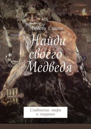 обложка книги Найди своего Медведя. Славянские мифы и сказания автора Любовь Сушко