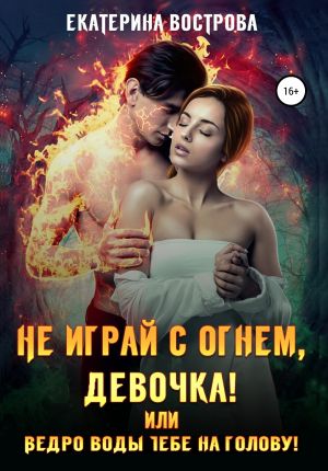 обложка книги Не играй с огнем девочка, или Ведро воды тебе на голову! автора Екатерина Вострова