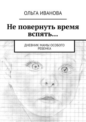 обложка книги Не повернуть время вспять… Дневник мамы особого ребенка автора Ольга Иванова