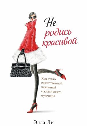 обложка книги Не родись красивой. Как стать единственной женщиной в жизни своего мужчины. автора Элла Ли