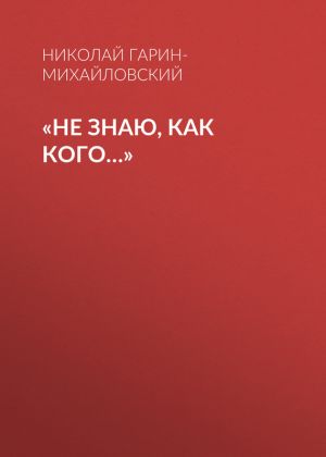 обложка книги «Не знаю, как кого…» автора Николай Гарин-Михайловский