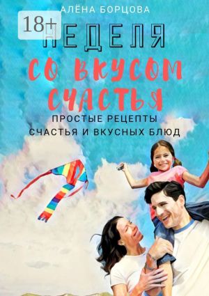 обложка книги Неделя со вкусом счастья. Простые рецепты счастья и вкусных блюд автора Алёна Борцова