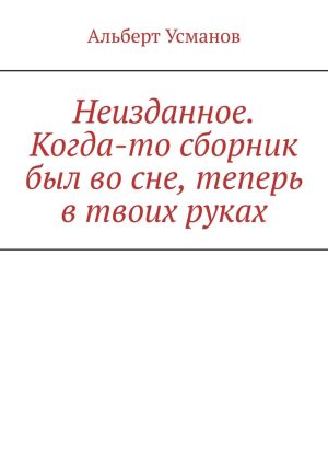 обложка книги Неизданное. Когда-то сборник был во сне, теперь в твоих руках автора Альберт Усманов