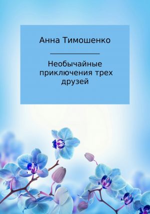 обложка книги Необычайные приключения трех друзей автора Анна Тимошенко