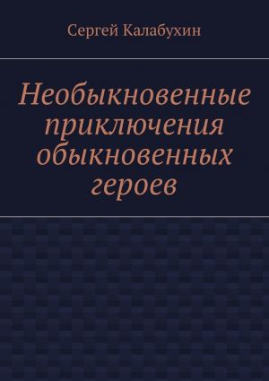 обложка книги Необыкновенные приключения обыкновенных героев автора Сергей Калабухин
