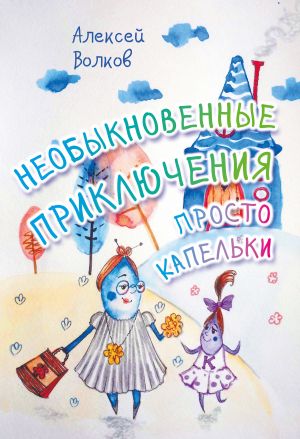 обложка книги Необыкновенные приключения Просто Капельки автора Алексей Волков