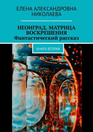 обложка книги Неонград. Матрица воскрешения. Фантастический рассказ. Книга вторая автора Елена Николаева