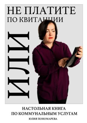 обложка книги Не платите по квитанции, или Настольная книга по коммунальным услугам автора Юлия Пономарева