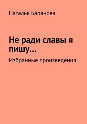 обложка книги Не ради славы я пишу… Избранные произведения автора Наталья Баранова